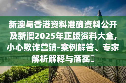 新澳與香港資料準確資料公開及新澳2025年正版資料大全,小心欺詐營銷-案例解答、專家解析解釋與落實?