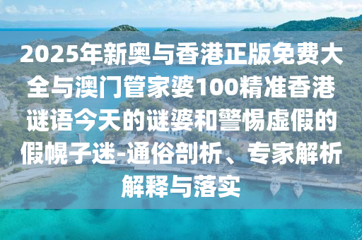 2025年新奧與香港正版免費大全與澳門管家婆100精準香港謎語今天的謎婆和警惕虛假的假幌子迷-通俗剖析、專家解析解釋與落實