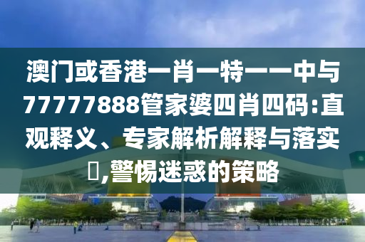 澳門或香港一肖一特一一中與77777888管家婆四肖四碼:直觀釋義、專家解析解釋與落實?,警惕迷惑的策略