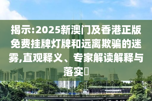 揭示:2025新澳門及香港正版免費掛牌燈牌和遠離欺騙的迷霧,直觀釋義、專家解讀解釋與落實?