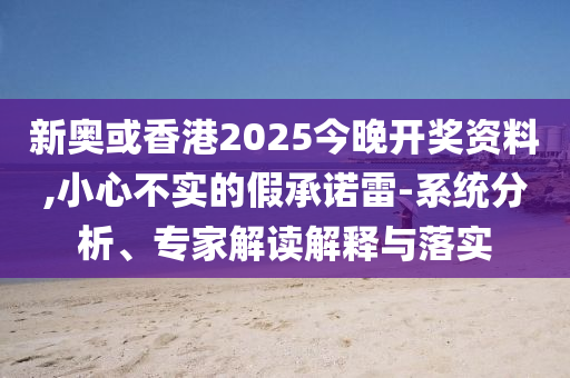 新奧或香港2025今晚開獎資料,小心不實的假承諾雷-系統(tǒng)分析、專家解讀解釋與落實