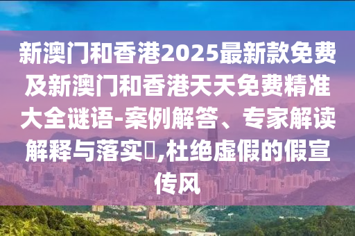 新澳門和香港2025最新款免費及新澳門和香港天天免費精準大全謎語-案例解答、專家解讀解釋與落實?,杜絕虛假的假宣傳風