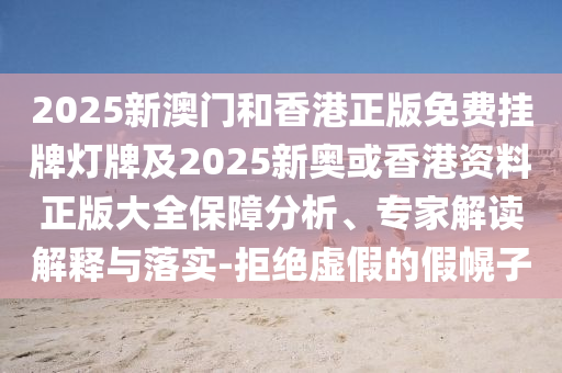 2025新澳門和香港正版免費掛牌燈牌及2025新奧或香港資料正版大全保障分析、專家解讀解釋與落實-拒絕虛假的假幌子