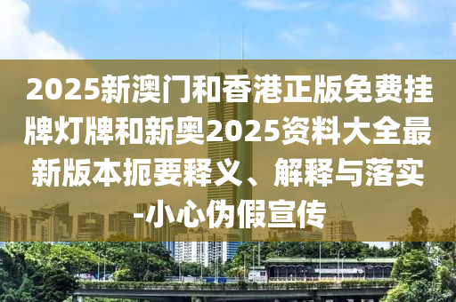 2025新澳門和香港正版免費掛牌燈牌和新奧2025資料大全最新版本扼要釋義、解釋與落實-小心偽假宣傳