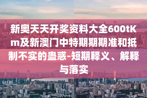 新奧天天開獎資料大全600tKm及新澳門中特期期期準和抵制不實的蠱惑-短期釋義、解釋與落實