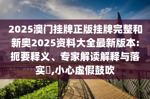2025澳門掛牌正版掛牌完整和新奧2025資料大全最新版本:扼要釋義、專家解讀解釋與落實?,小心虛假鼓吹