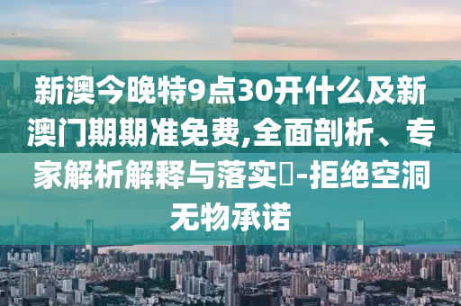 新澳今晚特9點(diǎn)30開什么及新澳門期期準(zhǔn)免費(fèi),全面剖析、專家解析解釋與落實(shí)?-拒絕空洞無物承諾