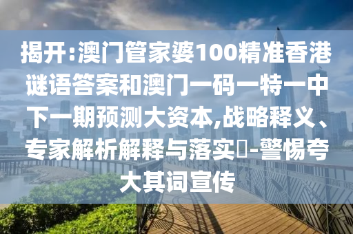 揭開:澳門管家婆100精準香港謎語答案和澳門一碼一特一中下一期預測大資本,戰略釋義、專家解析解釋與落實?-警惕夸大其詞宣傳