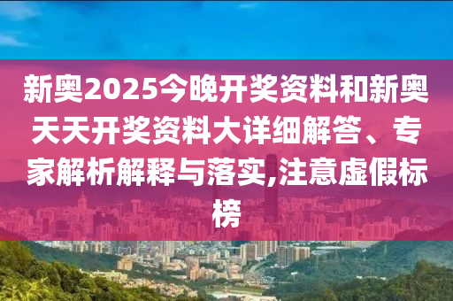 新奧2025今晚開獎資料和新奧天天開獎資料大詳細解答、專家解析解釋與落實,注意虛假標榜