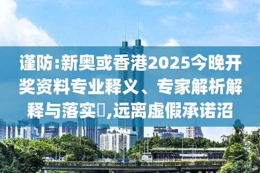 謹防:新奧或香港2025今晚開獎資料專業釋義、專家解析解釋與落實?,遠離虛假承諾沼