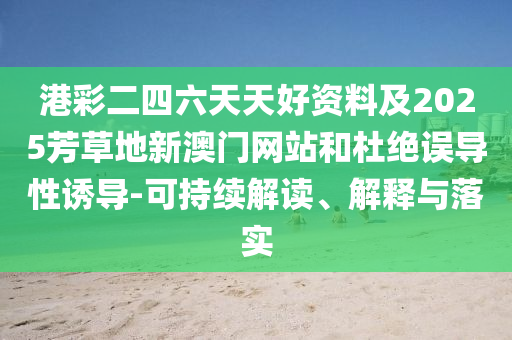 港彩二四六天天好資料及2025芳草地新澳門網站和杜絕誤導性誘導-可持續解讀、解釋與落實