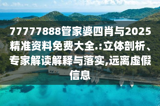 77777888管家婆四肖與2025精準資料免費大全.:立體剖析、專家解讀解釋與落實,遠離虛假信息