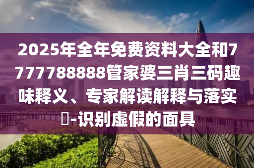 2025年全年免費資料大全和7777788888管家婆三肖三碼趣味釋義、專家解讀解釋與落實?-識別虛假的面具