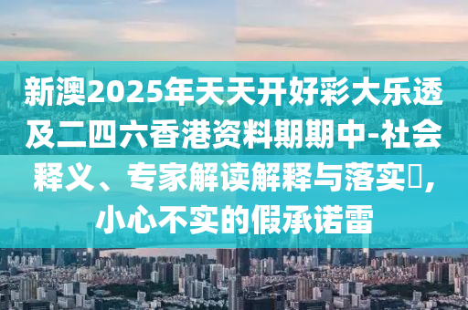新澳2025年天天開好彩大樂透及二四六香港資料期期中-社會釋義、專家解讀解釋與落實?,小心不實的假承諾雷