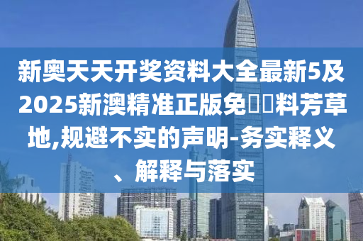 新奧天天開獎資料大全最新5及2025新澳精準正版免費資料芳草地,規避不實的聲明-務實釋義、解釋與落實