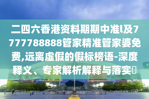 二四六香港資料期期中準(zhǔn)l及7777788888管家精準(zhǔn)管家婆免費(fèi),遠(yuǎn)離虛假的假標(biāo)榜語(yǔ)-深度釋義、專家解析解釋與落實(shí)?