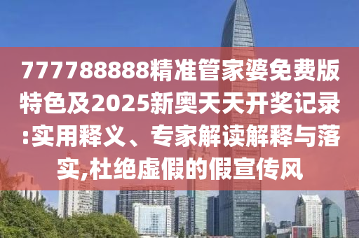 777788888精準管家婆免費版特色及2025新奧天天開獎記錄:實用釋義、專家解讀解釋與落實,杜絕虛假的假宣傳風