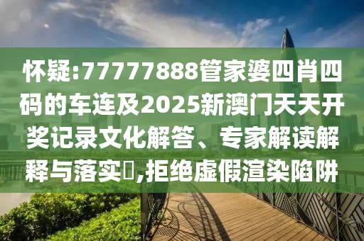 懷疑:77777888管家婆四肖四碼的車連及2025新澳門天天開獎記錄文化解答、專家解讀解釋與落實?,拒絕虛假渲染陷阱