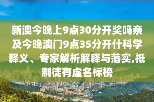 新澳今晚上9點30分開獎嗎親及今晚澳門9點35分開什科學釋義、專家解析解釋與落實,抵制徒有虛名標榜