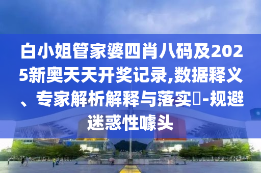 白小姐管家婆四肖八碼及2025新奧天天開獎記錄,數(shù)據(jù)釋義、專家解析解釋與落實?-規(guī)避迷惑性噱頭