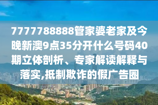 7777788888管家婆老家及今晚新澳9點(diǎn)35分開(kāi)什么號(hào)碼40期立體剖析、專(zhuān)家解讀解釋與落實(shí),抵制欺詐的假?gòu)V告圈