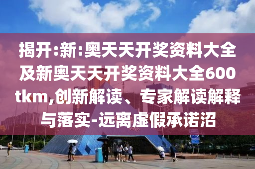 揭開:新:奧天天開獎資料大全及新奧天天開獎資料大全600tkm,創(chuàng)新解讀、專家解讀解釋與落實-遠離虛假承諾沼