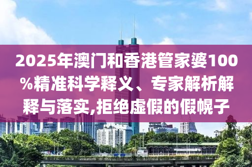 2025年澳門和香港管家婆100%精準科學釋義、專家解析解釋與落實,拒絕虛假的假幌子