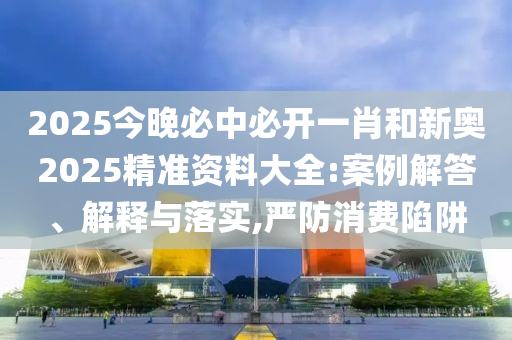 2025今晚必中必開一肖和新奧2025精準資料大全:案例解答、解釋與落實,嚴防消費陷阱