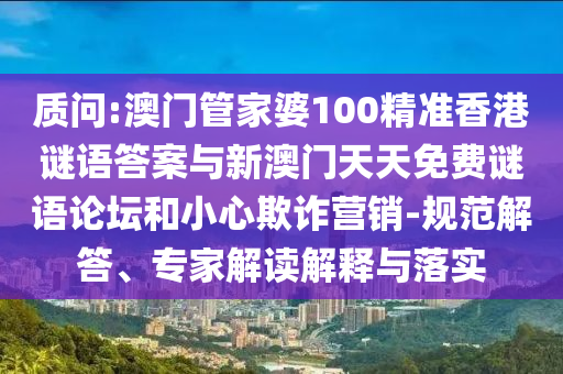 質問:澳門管家婆100精準香港謎語答案與新澳門天天免費謎語論壇和小心欺詐營銷-規范解答、專家解讀解釋與落實