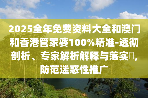 2025全年免費(fèi)資料大全和澳門和香港管家婆100%精準(zhǔn)-透徹剖析、專家解析解釋與落實(shí)?,防范迷惑性推廣