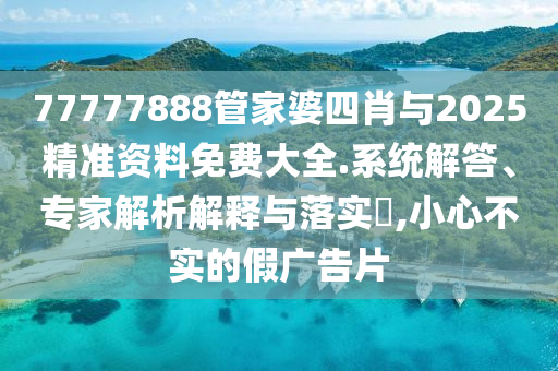 77777888管家婆四肖與2025精準資料免費大全.系統解答、專家解析解釋與落實?,小心不實的假廣告片