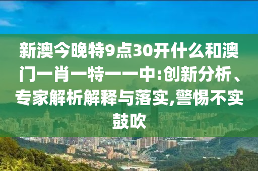 新澳今晚特9點30開什么和澳門一肖一特一一中:創新分析、專家解析解釋與落實,警惕不實鼓吹