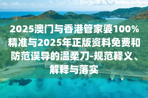 2025澳門與香港管家婆100%精準(zhǔn)與2025年正版資料免費和防范誤導(dǎo)的溫柔刀-規(guī)范釋義、解釋與落實