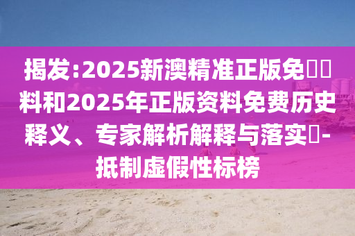 揭發(fā):2025新澳精準正版免費資料和2025年正版資料免費歷史釋義、專家解析解釋與落實?-抵制虛假性標(biāo)榜