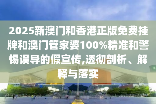2025新澳門和香港正版免費(fèi)掛牌和澳門管家婆100%精準(zhǔn)和警惕誤導(dǎo)的假宣傳,透徹剖析、解釋與落實(shí)