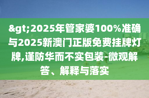 >2025年管家婆100%準(zhǔn)確與2025新澳門正版免費(fèi)掛牌燈牌,謹(jǐn)防華而不實(shí)包裝-微觀解答、解釋與落實(shí)