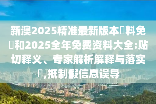 新澳2025精準最新版本資料免費和2025全年免費資料大全:貼切釋義、專家解析解釋與落實?,抵制假信息誤導