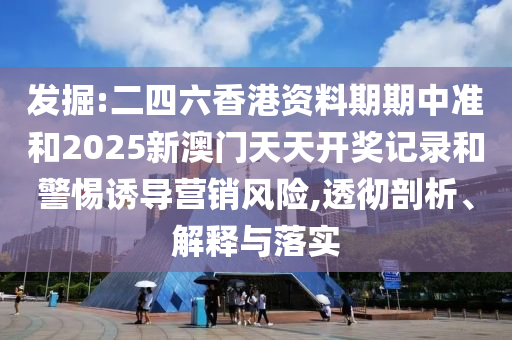 發掘:二四六香港資料期期中準和2025新澳門天天開獎記錄和警惕誘導營銷風險,透徹剖析、解釋與落實