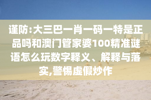 謹防:大三巴一肖一碼一特是正品嗎和澳門管家婆100精準謎語怎么玩數字釋義、解釋與落實,警惕虛假炒作