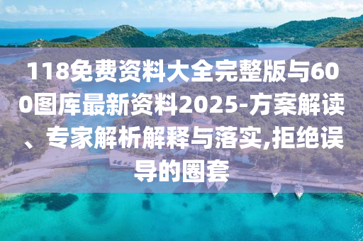 118免費(fèi)資料大全完整版與600圖庫(kù)最新資料2025-方案解讀、專家解析解釋與落實(shí),拒絕誤導(dǎo)的圈套