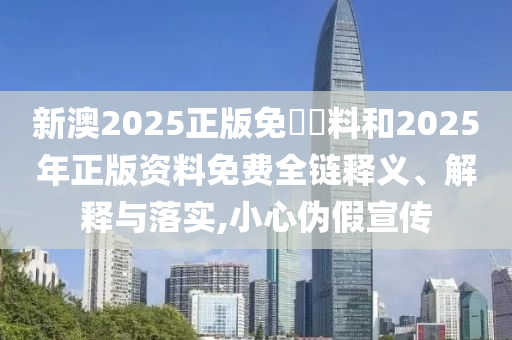 新澳2025正版免費資料和2025年正版資料免費全鏈釋義、解釋與落實,小心偽假宣傳