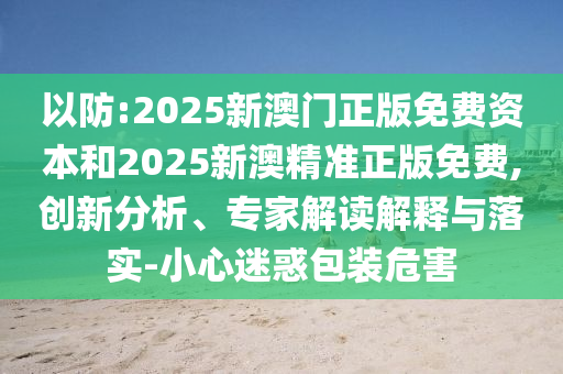 以防:2025新澳門正版免費資本和2025新澳精準正版免費,創新分析、專家解讀解釋與落實-小心迷惑包裝危害