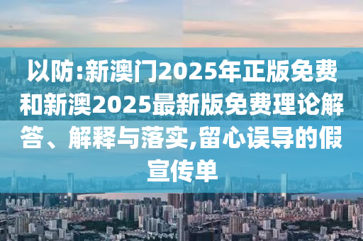 以防:新澳門2025年正版免費和新澳2025最新版免費理論解答、解釋與落實,留心誤導的假宣傳單