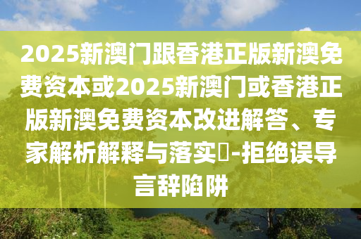 2025新澳門跟香港正版新澳免費資本或2025新澳門或香港正版新澳免費資本改進解答、專家解析解釋與落實?-拒絕誤導言辭陷阱