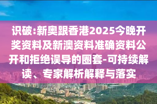 識破:新奧跟香港2025今晚開獎資料及新澳資料準確資料公開和拒絕誤導的圈套-可持續解讀、專家解析解釋與落實
