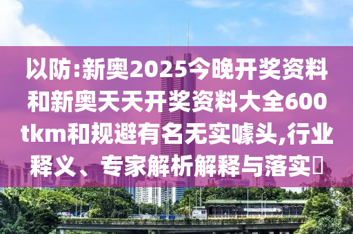 以防:新奧2025今晚開獎資料和新奧天天開獎資料大全600tkm和規(guī)避有名無實噱頭,行業(yè)釋義、專家解析解釋與落實?