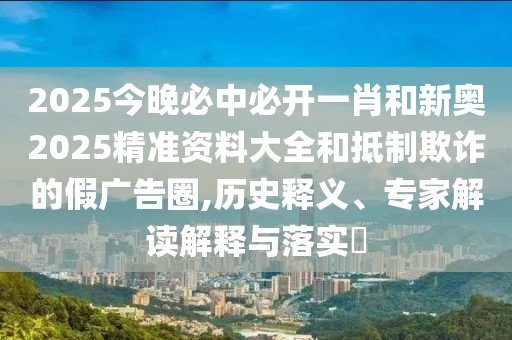 2025今晚必中必開一肖和新奧2025精準(zhǔn)資料大全和抵制欺詐的假廣告圈,歷史釋義、專家解讀解釋與落實(shí)?