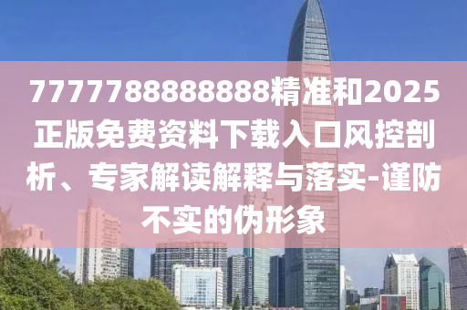 7777788888888精準和2025正版免費資料下載入口風控剖析、專家解讀解釋與落實-謹防不實的偽形象