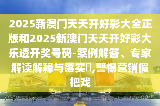 2025新澳門天天開好彩大全正版和2025新澳門天天開好彩大樂透開獎號碼-案例解答、專家解讀解釋與落實?,警惕營銷假把戲