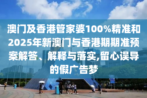 澳門及香港管家婆100%精準和2025年新澳門與香港期期準預案解答、解釋與落實,留心誤導的假廣告夢